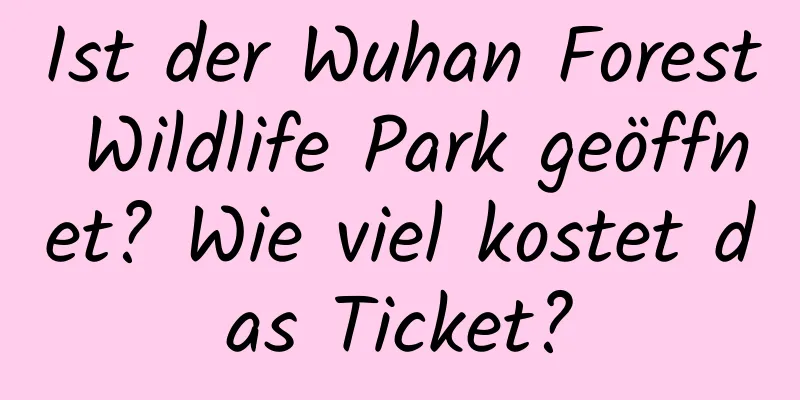 Ist der Wuhan Forest Wildlife Park geöffnet? Wie viel kostet das Ticket?