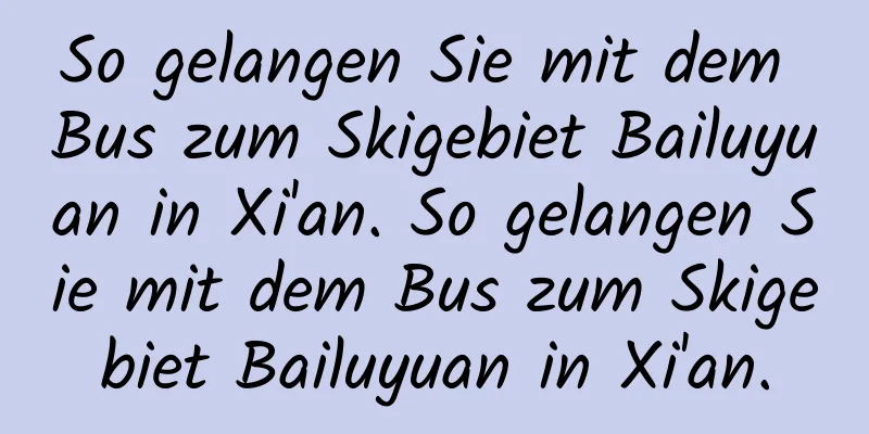 So gelangen Sie mit dem Bus zum Skigebiet Bailuyuan in Xi'an. So gelangen Sie mit dem Bus zum Skigebiet Bailuyuan in Xi'an.