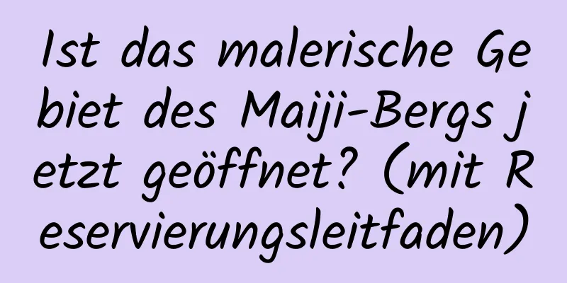 Ist das malerische Gebiet des Maiji-Bergs jetzt geöffnet? (mit Reservierungsleitfaden)