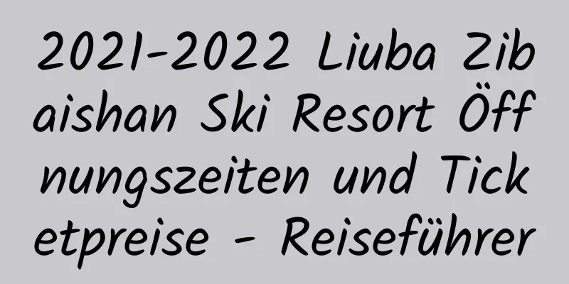 2021-2022 Liuba Zibaishan Ski Resort Öffnungszeiten und Ticketpreise - Reiseführer