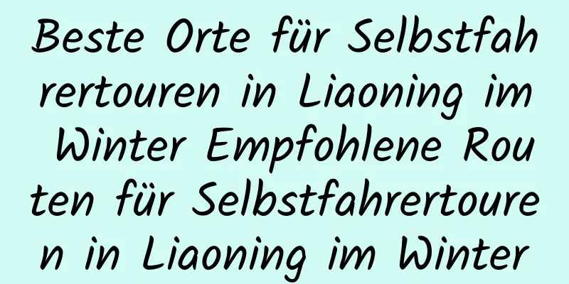 Beste Orte für Selbstfahrertouren in Liaoning im Winter Empfohlene Routen für Selbstfahrertouren in Liaoning im Winter