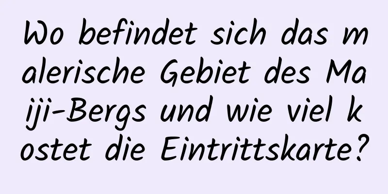 Wo befindet sich das malerische Gebiet des Maiji-Bergs und wie viel kostet die Eintrittskarte?