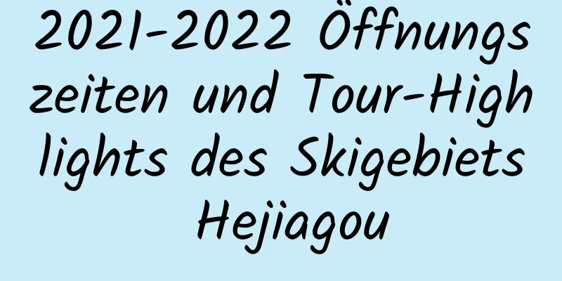 2021-2022 Öffnungszeiten und Tour-Highlights des Skigebiets Hejiagou