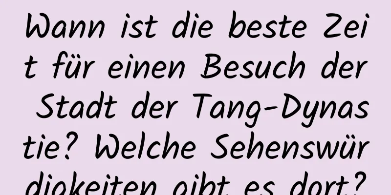 Wann ist die beste Zeit für einen Besuch der Stadt der Tang-Dynastie? Welche Sehenswürdigkeiten gibt es dort?