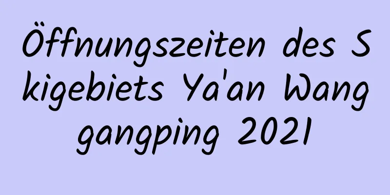 Öffnungszeiten des Skigebiets Ya'an Wanggangping 2021