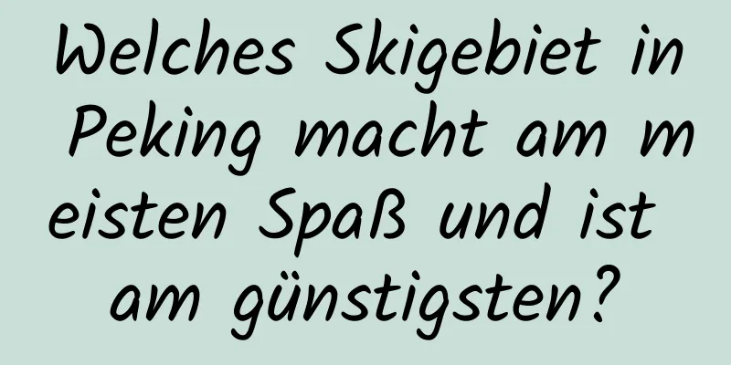 Welches Skigebiet in Peking macht am meisten Spaß und ist am günstigsten?