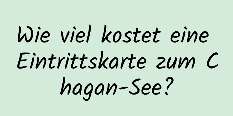 Wie viel kostet eine Eintrittskarte zum Chagan-See?