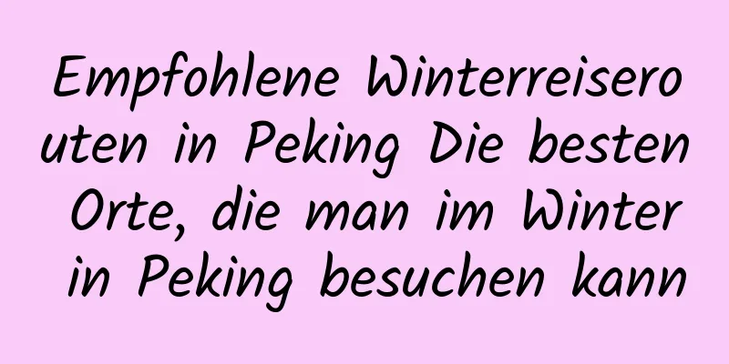 Empfohlene Winterreiserouten in Peking Die besten Orte, die man im Winter in Peking besuchen kann