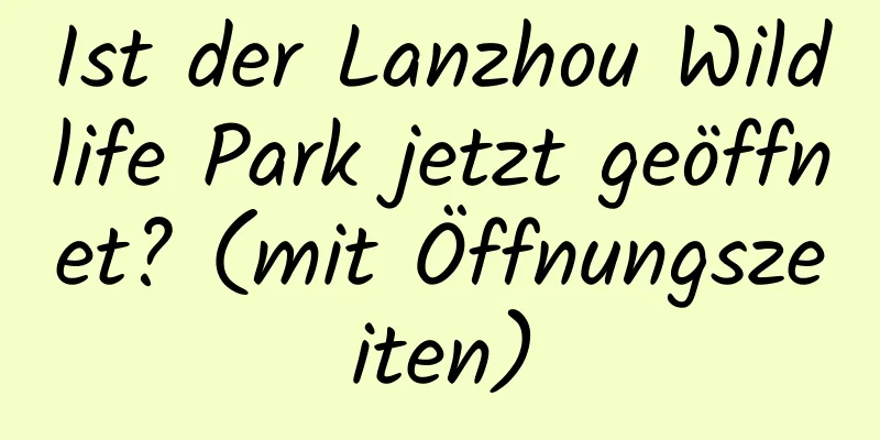 Ist der Lanzhou Wildlife Park jetzt geöffnet? (mit Öffnungszeiten)