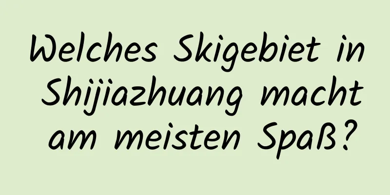 Welches Skigebiet in Shijiazhuang macht am meisten Spaß?