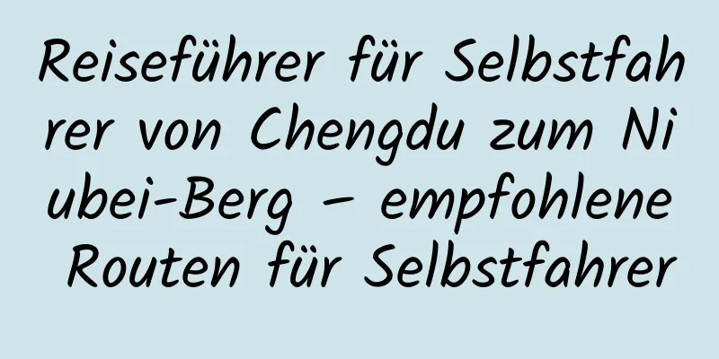 Reiseführer für Selbstfahrer von Chengdu zum Niubei-Berg – empfohlene Routen für Selbstfahrer