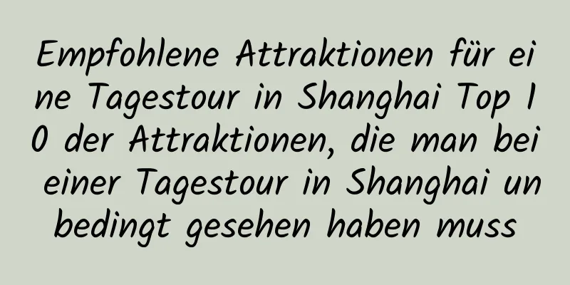 Empfohlene Attraktionen für eine Tagestour in Shanghai Top 10 der Attraktionen, die man bei einer Tagestour in Shanghai unbedingt gesehen haben muss