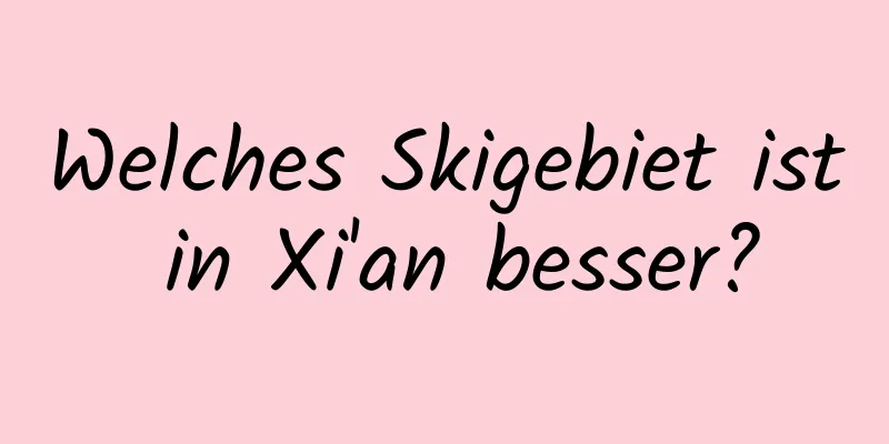 Welches Skigebiet ist in Xi'an besser?