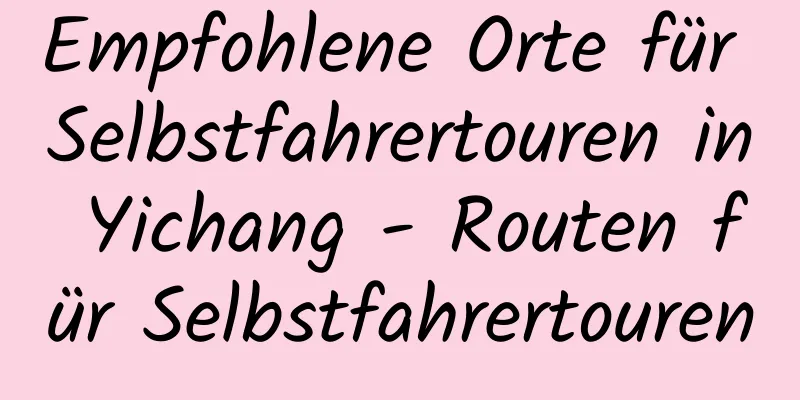 Empfohlene Orte für Selbstfahrertouren in Yichang - Routen für Selbstfahrertouren