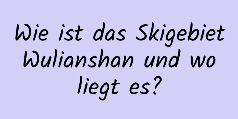 Wie ist das Skigebiet Wulianshan und wo liegt es?