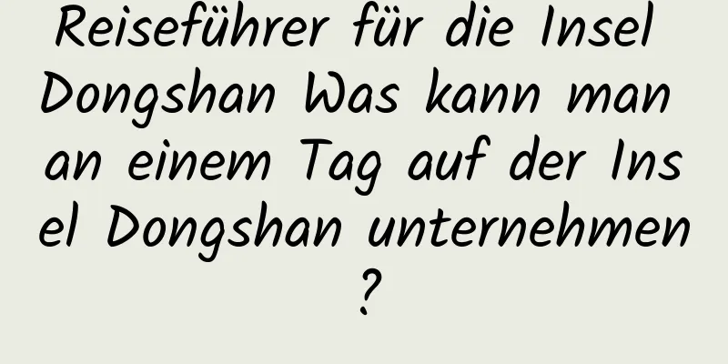 Reiseführer für die Insel Dongshan Was kann man an einem Tag auf der Insel Dongshan unternehmen?