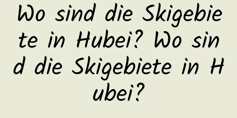 Wo sind die Skigebiete in Hubei? Wo sind die Skigebiete in Hubei?