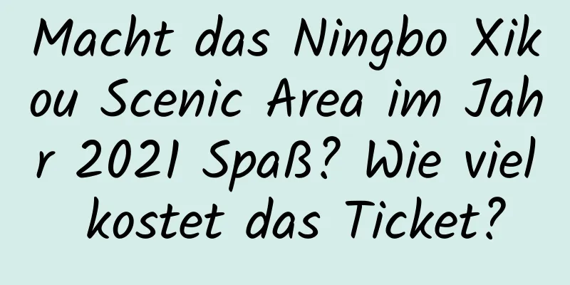 Macht das Ningbo Xikou Scenic Area im Jahr 2021 Spaß? Wie viel kostet das Ticket?