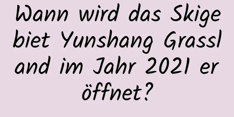 Wann wird das Skigebiet Yunshang Grassland im Jahr 2021 eröffnet?