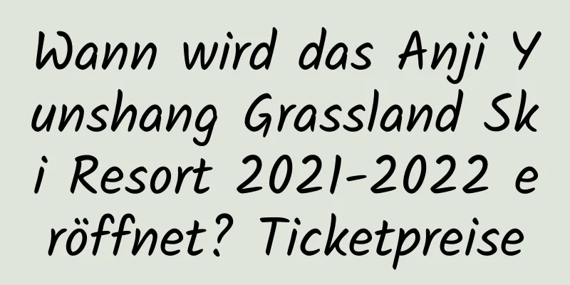 Wann wird das Anji Yunshang Grassland Ski Resort 2021-2022 eröffnet? Ticketpreise