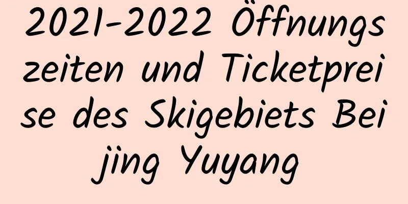 2021-2022 Öffnungszeiten und Ticketpreise des Skigebiets Beijing Yuyang