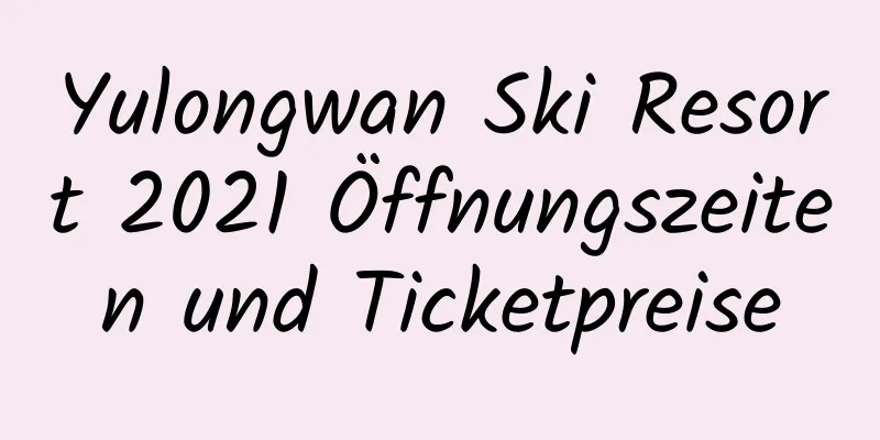 Yulongwan Ski Resort 2021 Öffnungszeiten und Ticketpreise