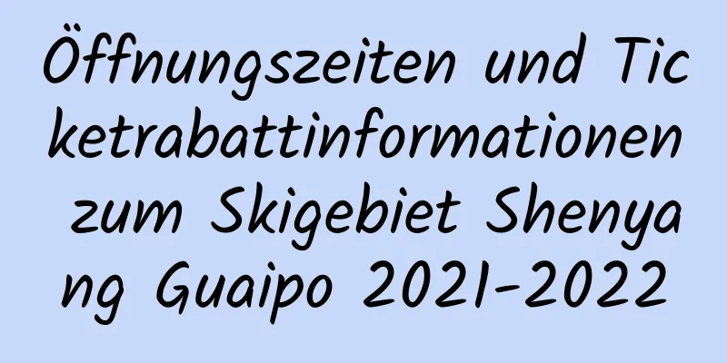 Öffnungszeiten und Ticketrabattinformationen zum Skigebiet Shenyang Guaipo 2021-2022