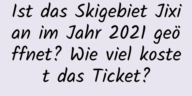 Ist das Skigebiet Jixian im Jahr 2021 geöffnet? Wie viel kostet das Ticket?