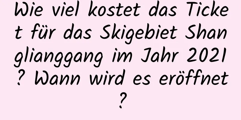 Wie viel kostet das Ticket für das Skigebiet Shanglianggang im Jahr 2021? Wann wird es eröffnet?