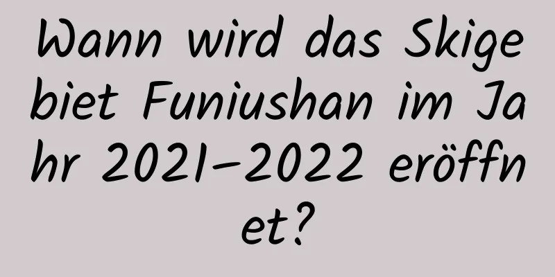 Wann wird das Skigebiet Funiushan im Jahr 2021–2022 eröffnet?