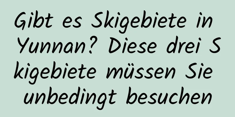 Gibt es Skigebiete in Yunnan? Diese drei Skigebiete müssen Sie unbedingt besuchen