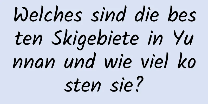 Welches sind die besten Skigebiete in Yunnan und wie viel kosten sie?