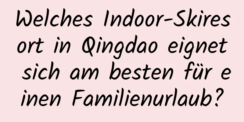 Welches Indoor-Skiresort in Qingdao eignet sich am besten für einen Familienurlaub?