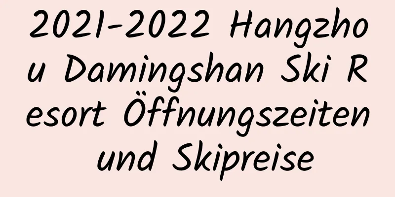 2021-2022 Hangzhou Damingshan Ski Resort Öffnungszeiten und Skipreise