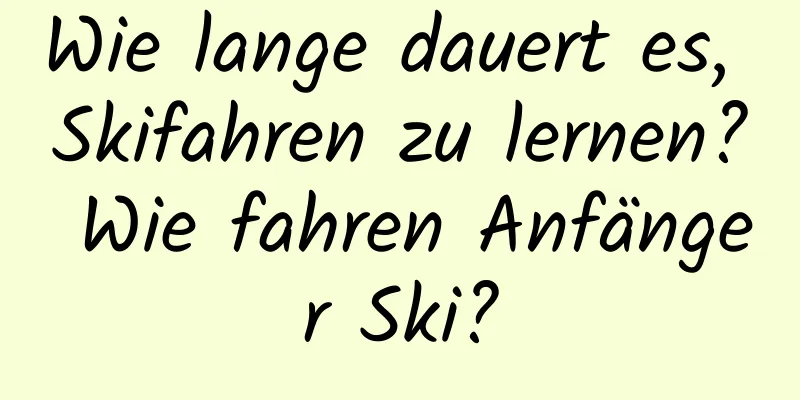 Wie lange dauert es, Skifahren zu lernen? Wie fahren Anfänger Ski?