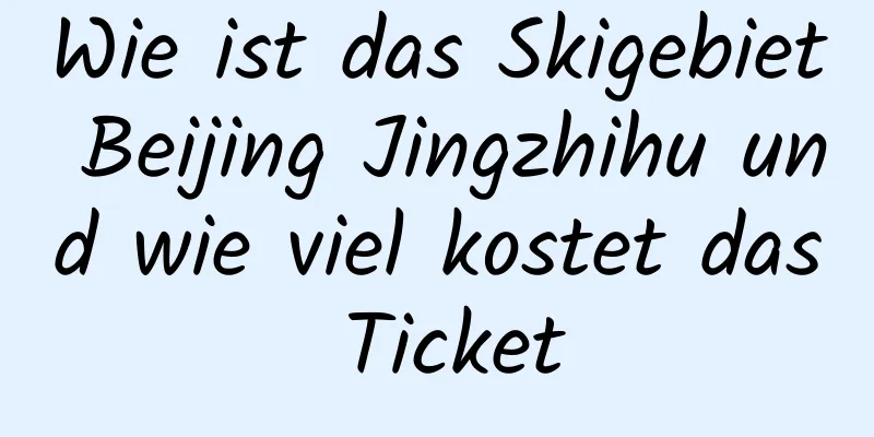 Wie ist das Skigebiet Beijing Jingzhihu und wie viel kostet das Ticket