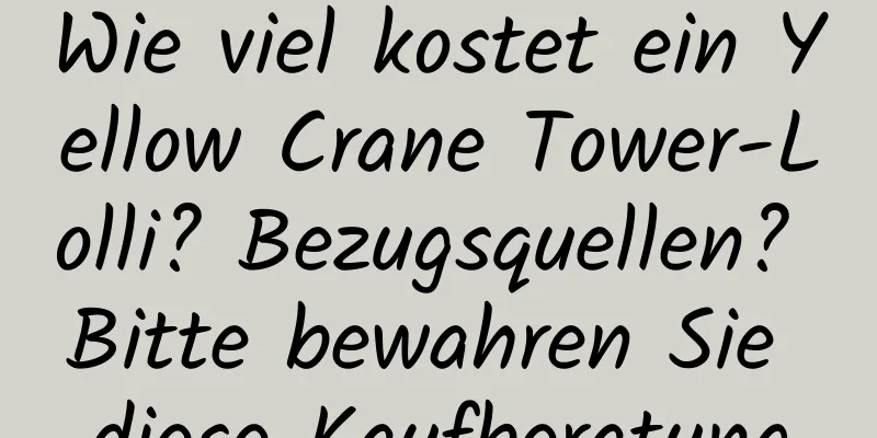 Wie viel kostet ein Yellow Crane Tower-Lolli? Bezugsquellen? Bitte bewahren Sie diese Kaufberatung