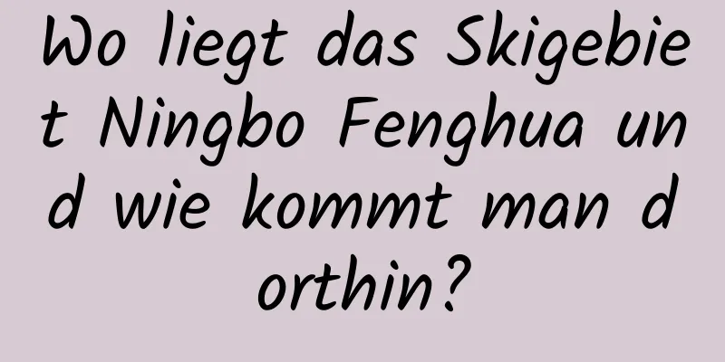 Wo liegt das Skigebiet Ningbo Fenghua und wie kommt man dorthin?