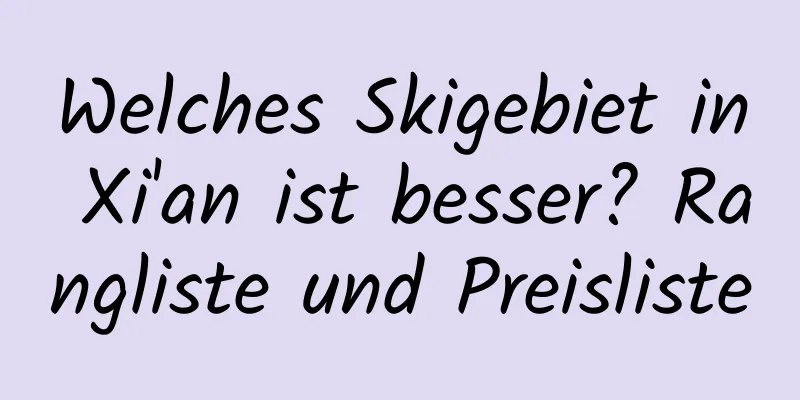 Welches Skigebiet in Xi'an ist besser? Rangliste und Preisliste