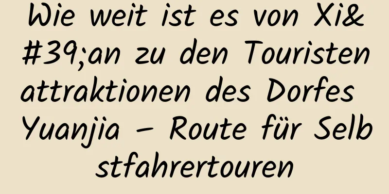 Wie weit ist es von Xi'an zu den Touristenattraktionen des Dorfes Yuanjia – Route für Selbstfahrertouren