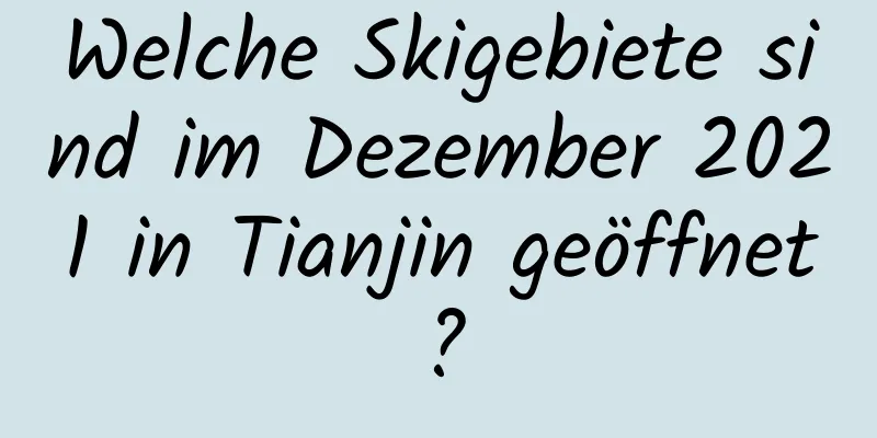 Welche Skigebiete sind im Dezember 2021 in Tianjin geöffnet?