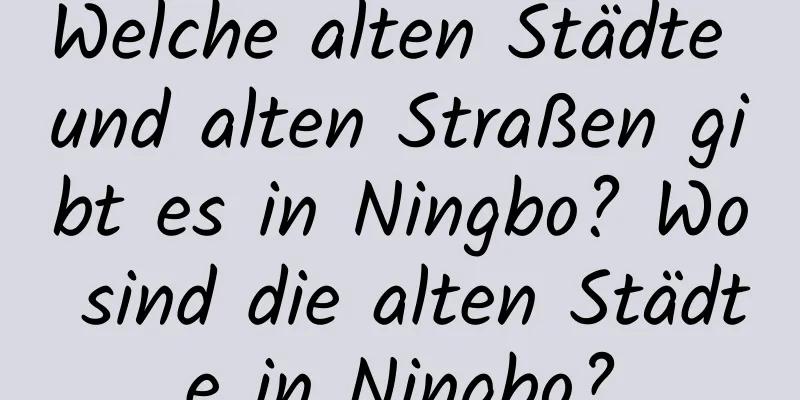 Welche alten Städte und alten Straßen gibt es in Ningbo? Wo sind die alten Städte in Ningbo?