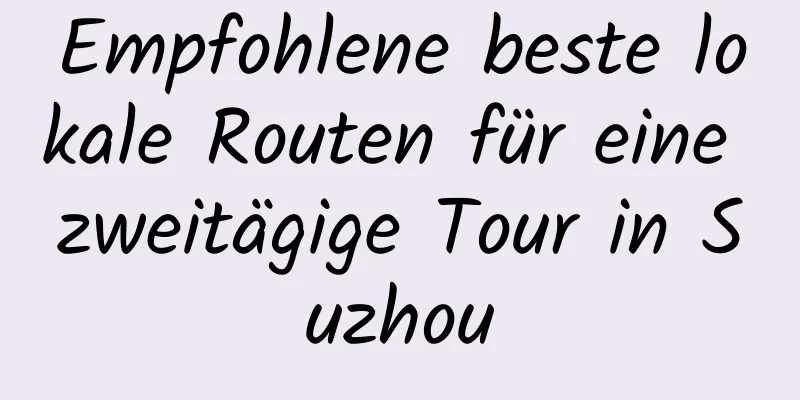 Empfohlene beste lokale Routen für eine zweitägige Tour in Suzhou