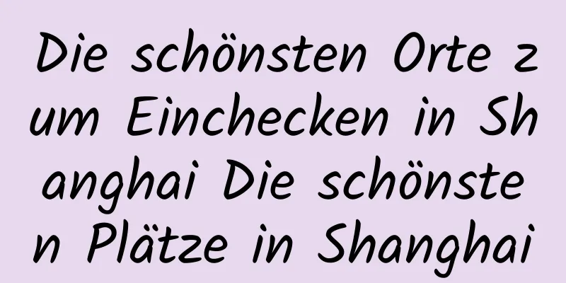 Die schönsten Orte zum Einchecken in Shanghai Die schönsten Plätze in Shanghai