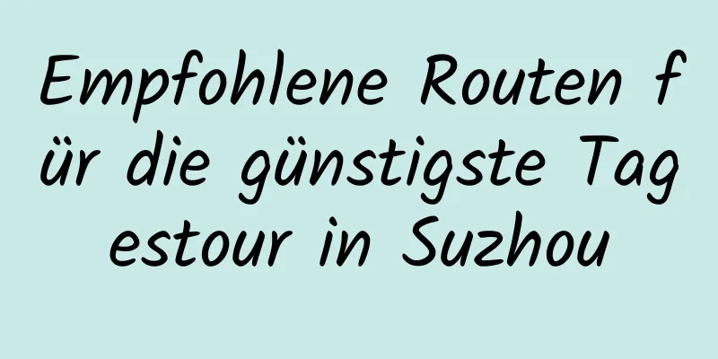 Empfohlene Routen für die günstigste Tagestour in Suzhou