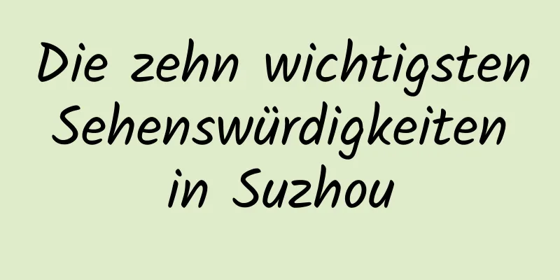 Die zehn wichtigsten Sehenswürdigkeiten in Suzhou