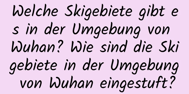 Welche Skigebiete gibt es in der Umgebung von Wuhan? Wie sind die Skigebiete in der Umgebung von Wuhan eingestuft?