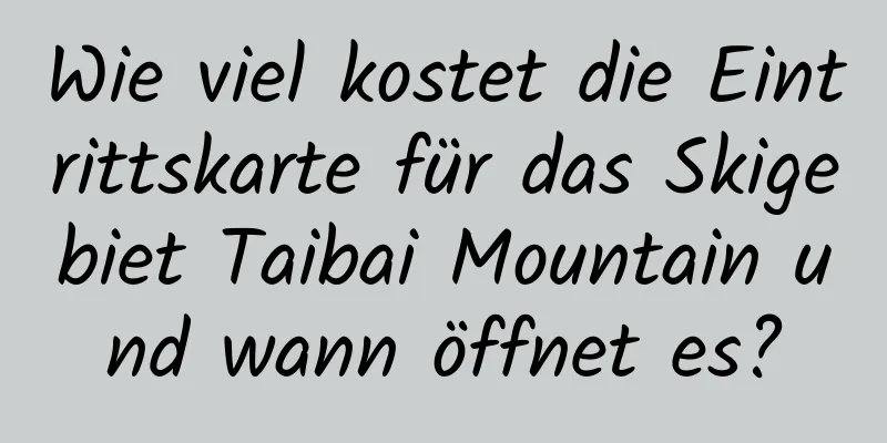 Wie viel kostet die Eintrittskarte für das Skigebiet Taibai Mountain und wann öffnet es?