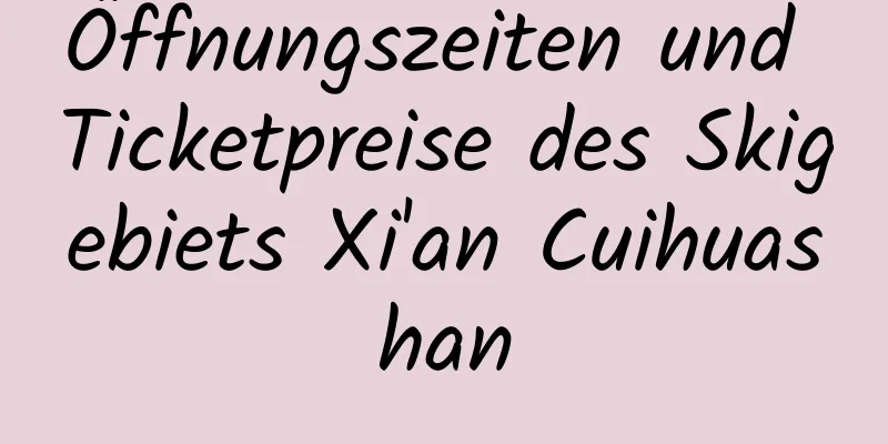 Öffnungszeiten und Ticketpreise des Skigebiets Xi'an Cuihuashan