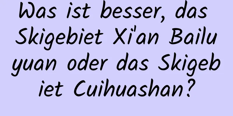 Was ist besser, das Skigebiet Xi'an Bailuyuan oder das Skigebiet Cuihuashan?